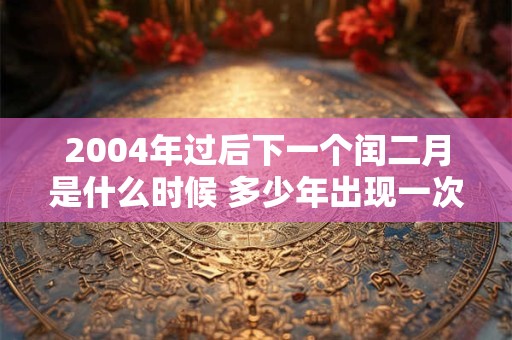 2004年过后下一个闰二月是什么时候 多少年出现一次