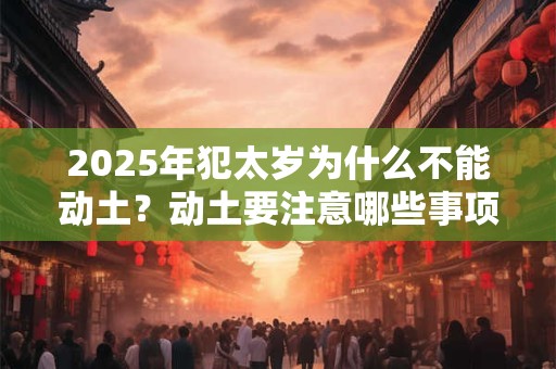 2025年犯太岁为什么不能动土？动土要注意哪些事项？