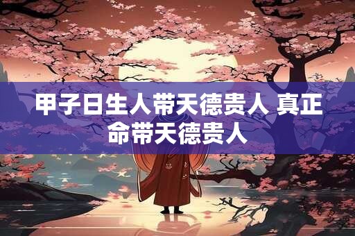 甲子日生人带天德贵人 真正命带天德贵人