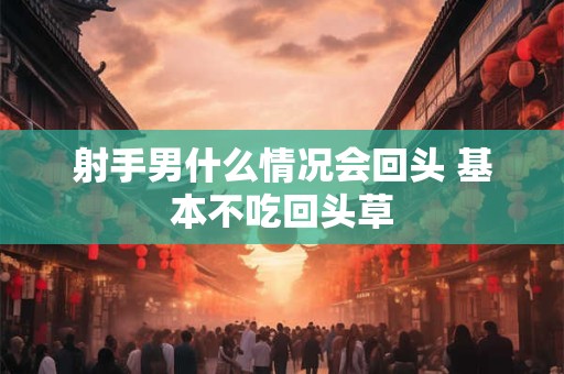 射手男什么情况会回头 基本不吃回头草