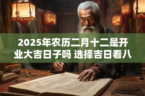 2025年农历二月十二是开业大吉日子吗 选择吉日看八字