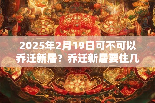 2025年2月19日可不可以乔迁新居？乔迁新居要住几晚？