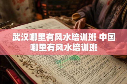 武汉哪里有风水培训班 中国哪里有风水培训班