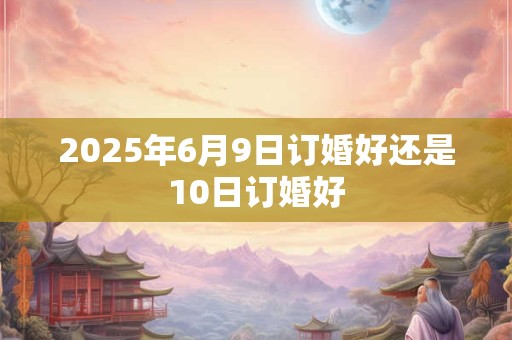 2025年6月9日订婚好还是10日订婚好