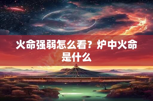 火命强弱怎么看？炉中火命是什么