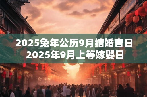 2025兔年公历9月结婚吉日 2025年9月上等嫁娶日