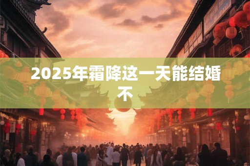 2025年霜降这一天能结婚不