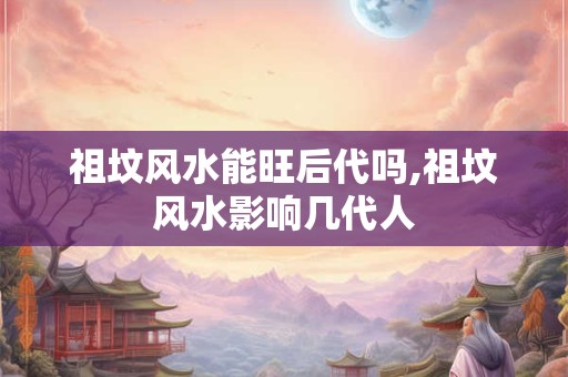 祖坟风水能旺后代吗,祖坟风水影响几代人