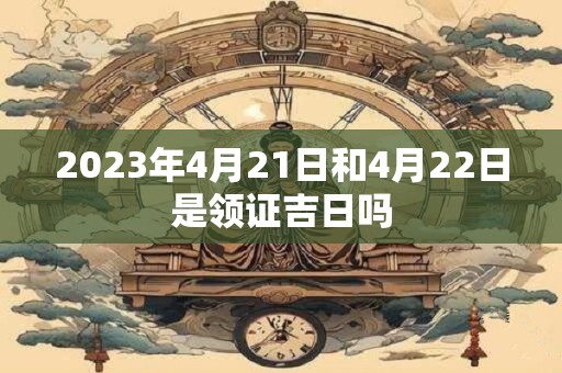 2023年4月21日和4月22日是领证吉日吗