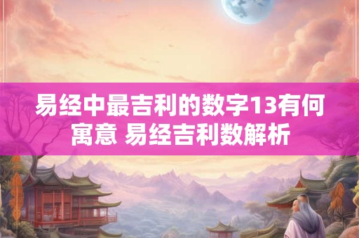 易经中最吉利的数字13有何寓意 易经吉利数解析