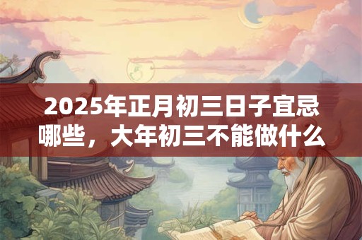 2025年正月初三日子宜忌哪些，大年初三不能做什么？