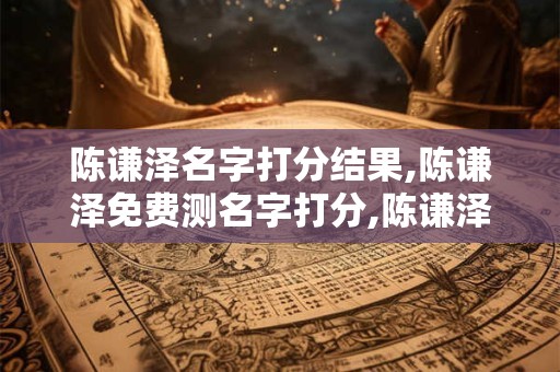 陈谦泽名字打分结果,陈谦泽免费测名字打分,陈谦泽周易免费测名字打分