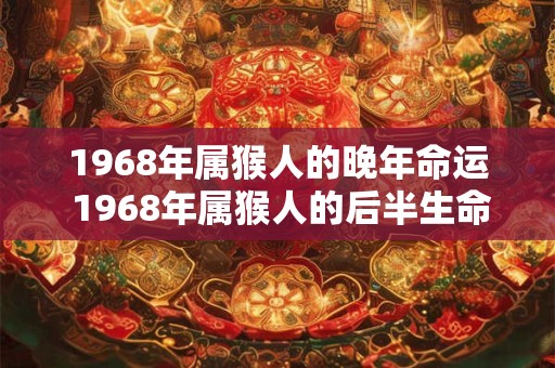 1968年属猴人的晚年命运 1968年属猴人的后半生命运 1968年属猴人的晚年命运 1968年属猴人的后半生命运