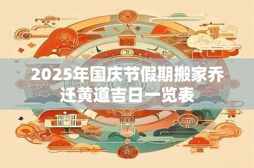 2025年国庆节假期搬家乔迁黄道吉日一览表