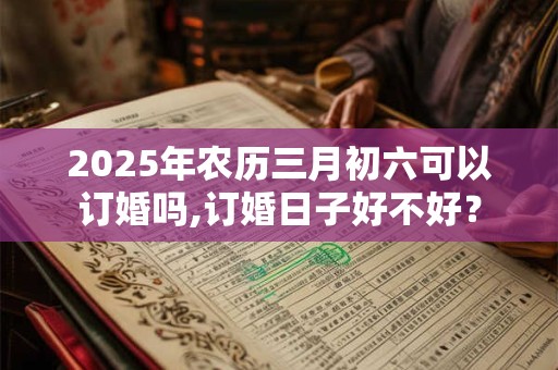 2025年农历三月初六可以订婚吗,订婚日子好不好？