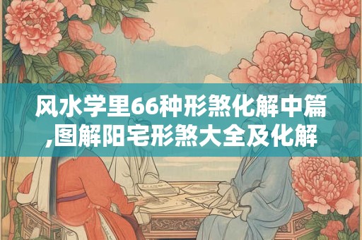 风水学里66种形煞化解中篇,图解阳宅形煞大全及化解
