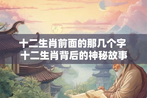 十二生肖前面的那几个字 十二生肖背后的神秘故事