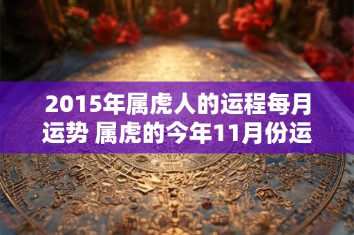 2015年属虎人的运程每月运势 属虎的今年11月份运势2015年