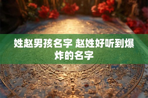 姓赵男孩名字 赵姓好听到爆炸的名字