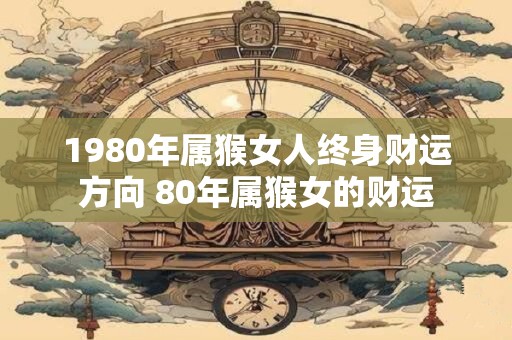 1980年属猴女人终身财运方向 80年属猴女的财运
