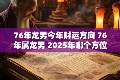 76年龙男今年财运方向 76年属龙男 2025年哪个方位财运最好