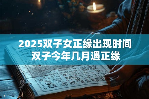 2025双子女正缘出现时间 双子今年几月遇正缘
