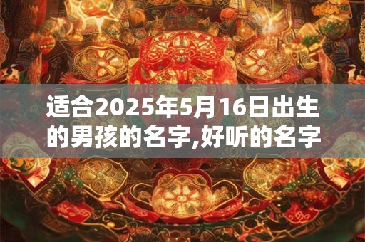 适合2025年5月16日出生的男孩的名字,好听的名字推荐