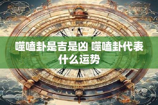 噬嗑卦是吉是凶 噬嗑卦代表什么运势