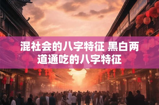 混社会的八字特征 黑白两道通吃的八字特征