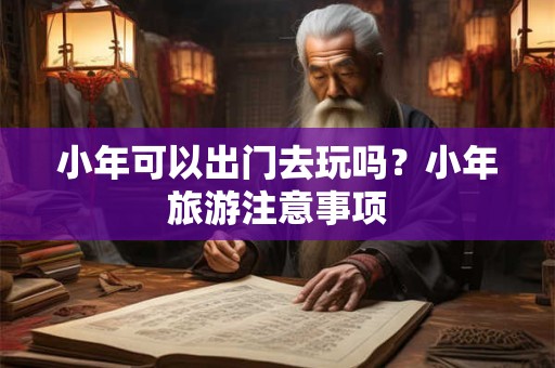 小年可以出门去玩吗？小年旅游注意事项