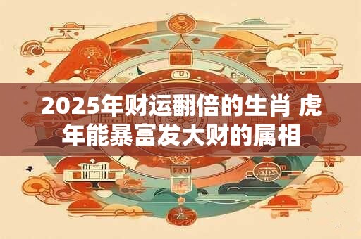 2025年财运翻倍的生肖 虎年能暴富发大财的属相