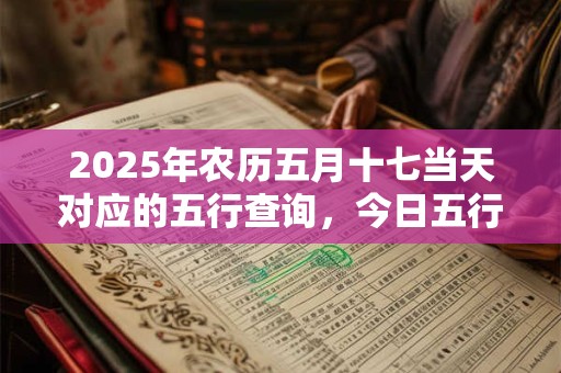 2025年农历五月十七当天对应的五行查询，今日五行属什么