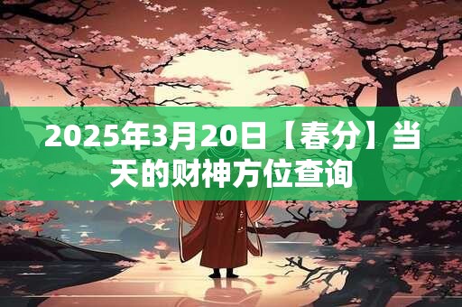 2025年3月20日【春分】当天的财神方位查询