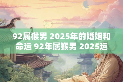92属猴男 2025年的婚姻和命运 92年属猴男 2025运势详解