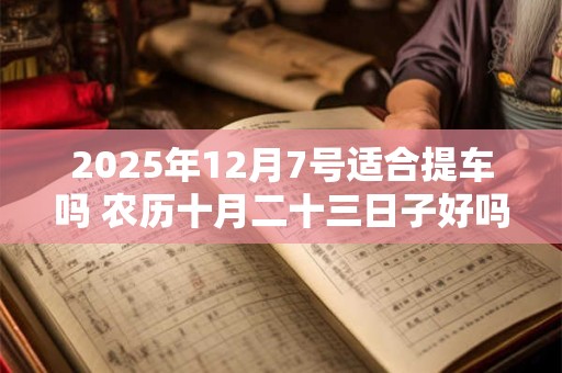 2025年12月7号适合提车吗 农历十月二十三日子好吗