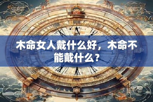 木命女人戴什么好，木命不能戴什么？