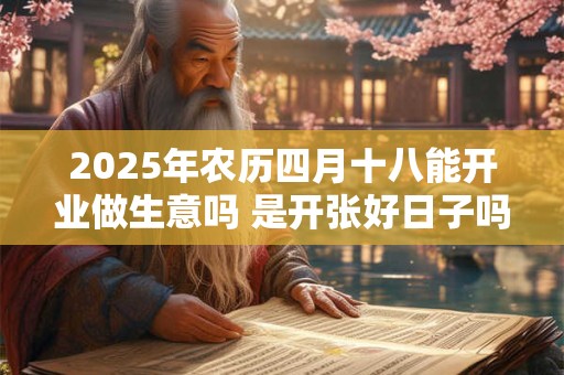 2025年农历四月十八能开业做生意吗 是开张好日子吗