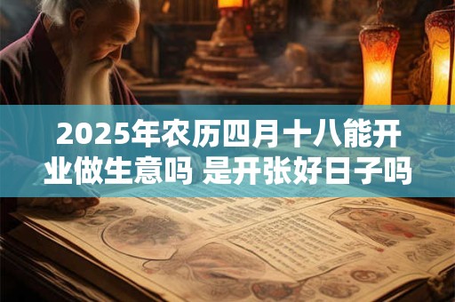 2025年农历四月十八能开业做生意吗 是开张好日子吗