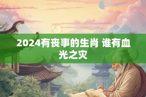 2024有丧事的生肖 谁有血光之灾