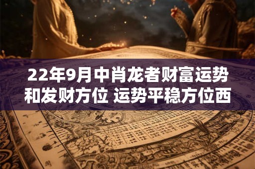 22年9月中肖龙者财富运势和发财方位 运势平稳方位西北
