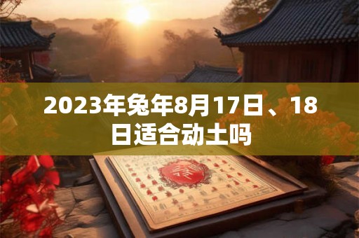 2023年兔年8月17日、18日适合动土吗