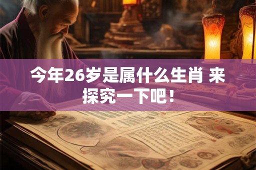 今年26岁是属什么生肖 来探究一下吧！