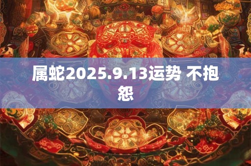 属蛇2025.9.13运势 不抱怨