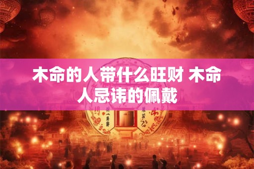木命的人带什么旺财 木命人忌讳的佩戴