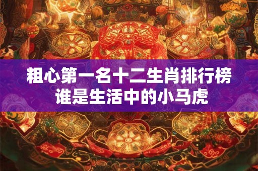 粗心第一名十二生肖排行榜 谁是生活中的小马虎