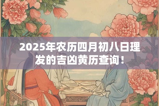 2025年农历四月初八日理发的吉凶黄历查询！