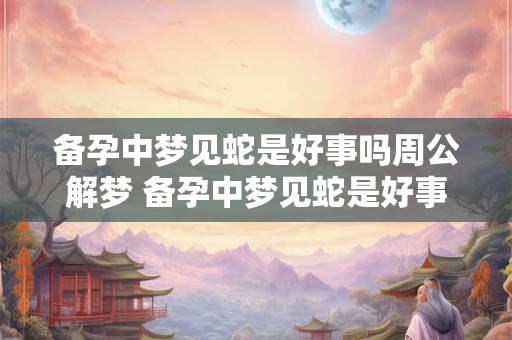 备孕中梦见蛇是好事吗周公解梦 备孕中梦见蛇是好事吗