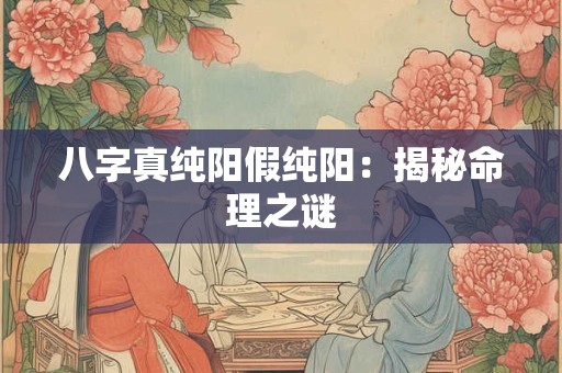 八字真纯阳假纯阳：揭秘命理之谜