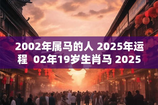 2002年属马的人 2025年运程  02年19岁生肖马 2025年运势