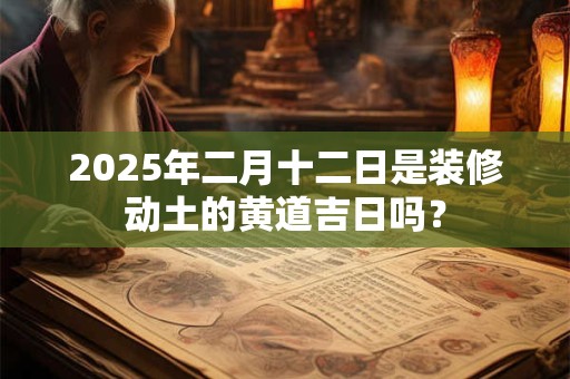 2026年二月十二日是装修动土的黄道吉日吗? 2026年二月十二日是装修动土的黄道吉日吗?
